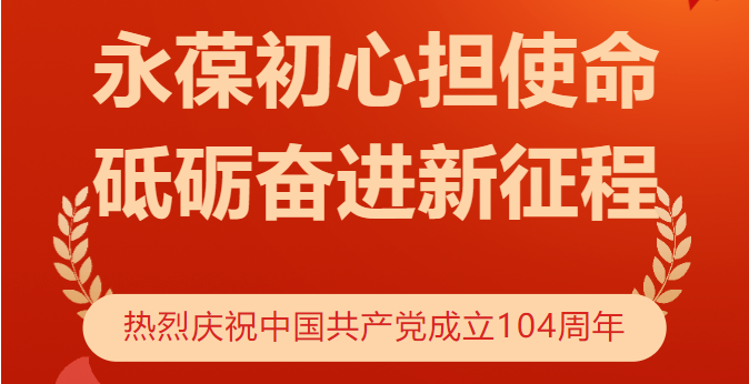 永葆初心担使命 砥砺奋进新征程——热烈庆祝中国共产党成立104周年